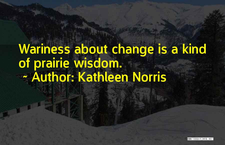 Kathleen Norris Quotes: Wariness About Change Is A Kind Of Prairie Wisdom.