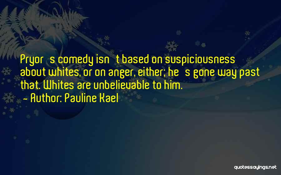 Pauline Kael Quotes: Pryor's Comedy Isn't Based On Suspiciousness About Whites, Or On Anger, Either; He's Gone Way Past That. Whites Are Unbelievable