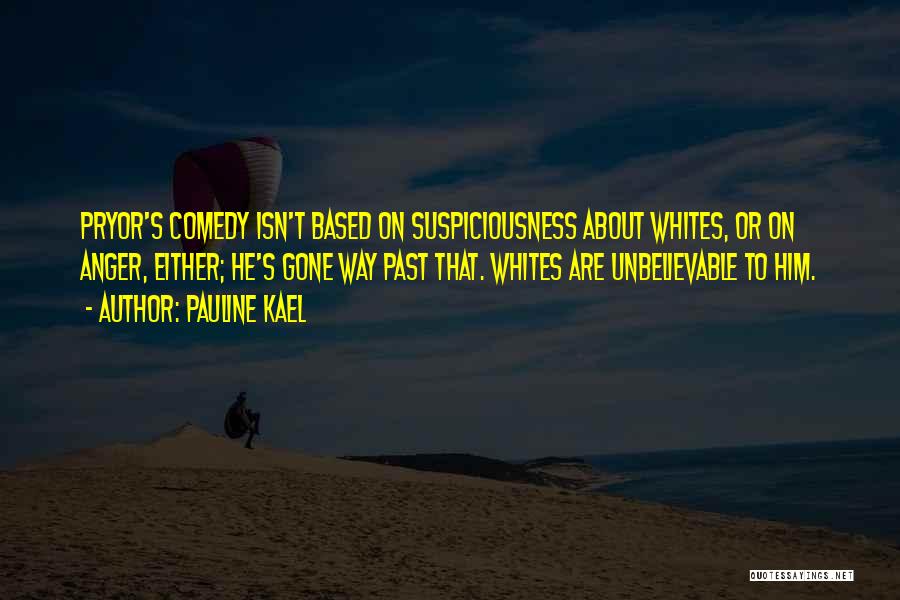 Pauline Kael Quotes: Pryor's Comedy Isn't Based On Suspiciousness About Whites, Or On Anger, Either; He's Gone Way Past That. Whites Are Unbelievable