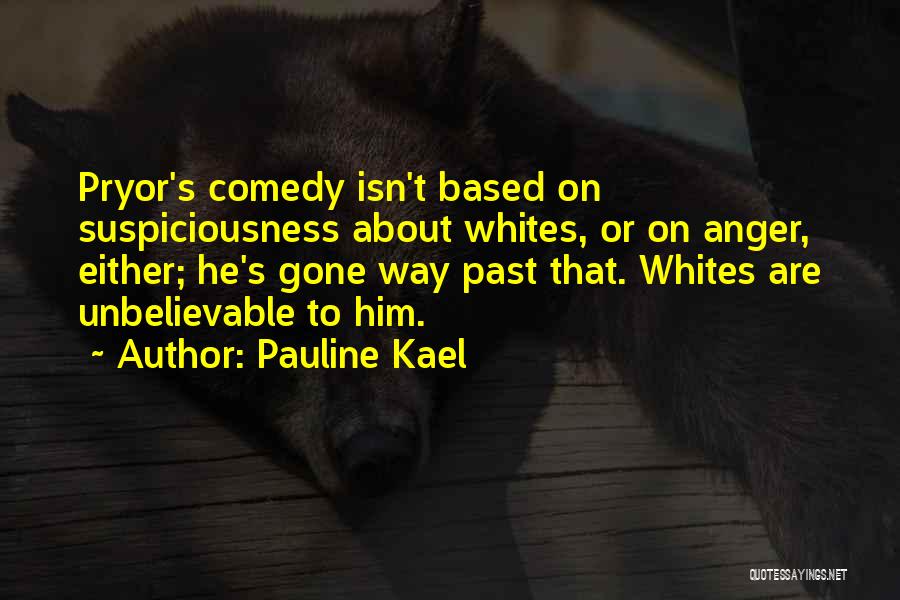 Pauline Kael Quotes: Pryor's Comedy Isn't Based On Suspiciousness About Whites, Or On Anger, Either; He's Gone Way Past That. Whites Are Unbelievable