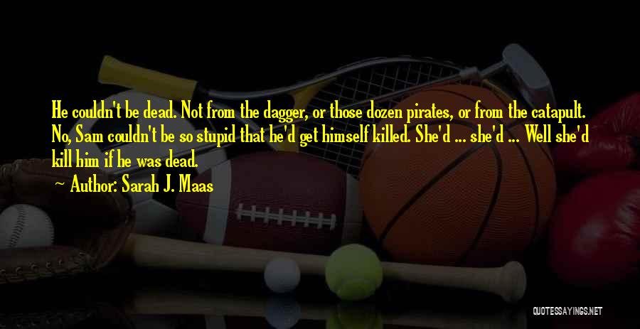 Sarah J. Maas Quotes: He Couldn't Be Dead. Not From The Dagger, Or Those Dozen Pirates, Or From The Catapult. No, Sam Couldn't Be