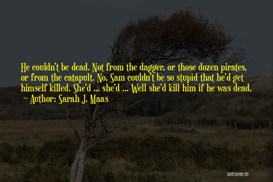 Sarah J. Maas Quotes: He Couldn't Be Dead. Not From The Dagger, Or Those Dozen Pirates, Or From The Catapult. No, Sam Couldn't Be