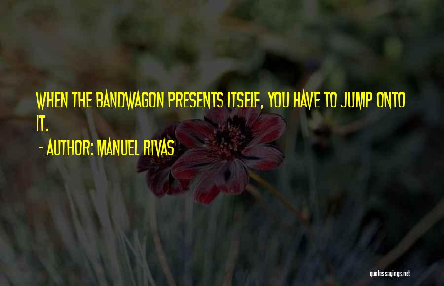 Manuel Rivas Quotes: When The Bandwagon Presents Itself, You Have To Jump Onto It.