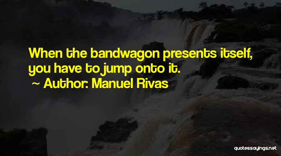 Manuel Rivas Quotes: When The Bandwagon Presents Itself, You Have To Jump Onto It.