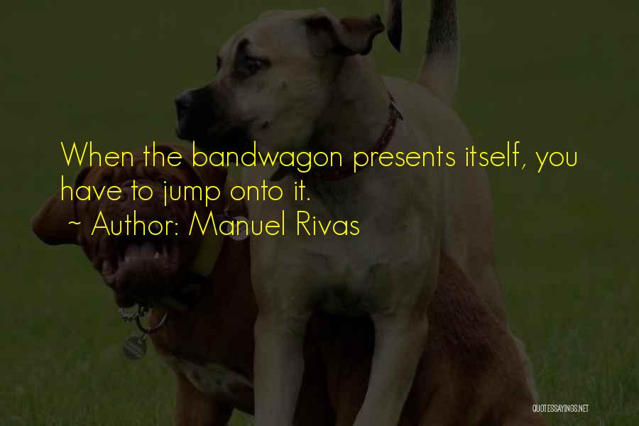 Manuel Rivas Quotes: When The Bandwagon Presents Itself, You Have To Jump Onto It.