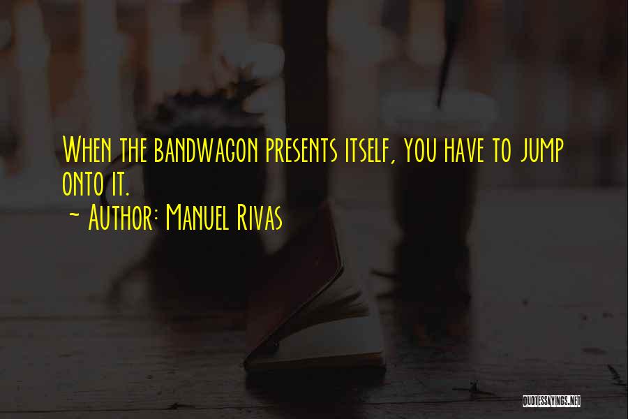 Manuel Rivas Quotes: When The Bandwagon Presents Itself, You Have To Jump Onto It.