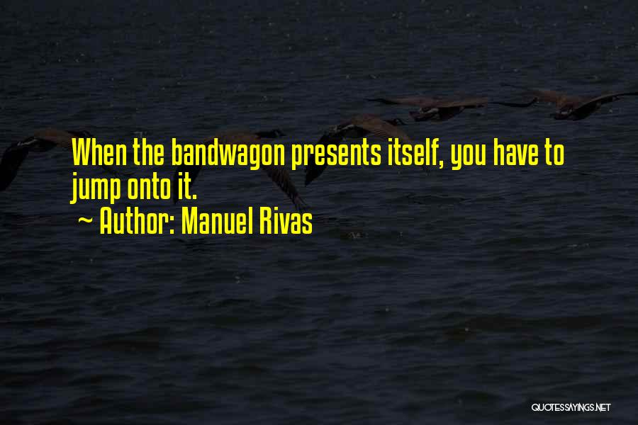 Manuel Rivas Quotes: When The Bandwagon Presents Itself, You Have To Jump Onto It.