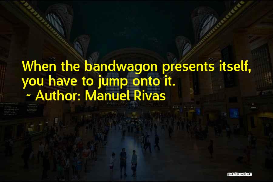 Manuel Rivas Quotes: When The Bandwagon Presents Itself, You Have To Jump Onto It.