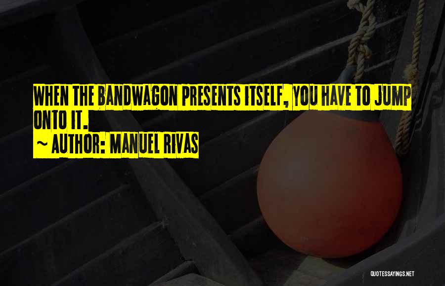 Manuel Rivas Quotes: When The Bandwagon Presents Itself, You Have To Jump Onto It.