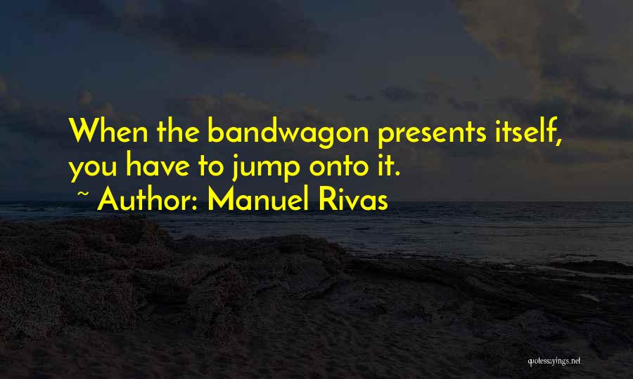 Manuel Rivas Quotes: When The Bandwagon Presents Itself, You Have To Jump Onto It.