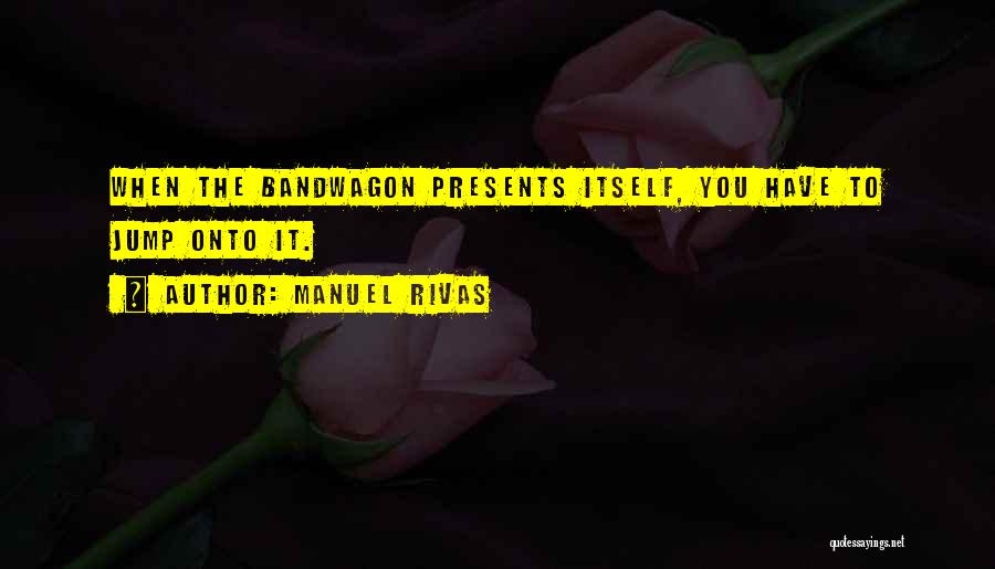 Manuel Rivas Quotes: When The Bandwagon Presents Itself, You Have To Jump Onto It.