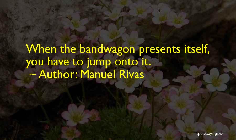 Manuel Rivas Quotes: When The Bandwagon Presents Itself, You Have To Jump Onto It.