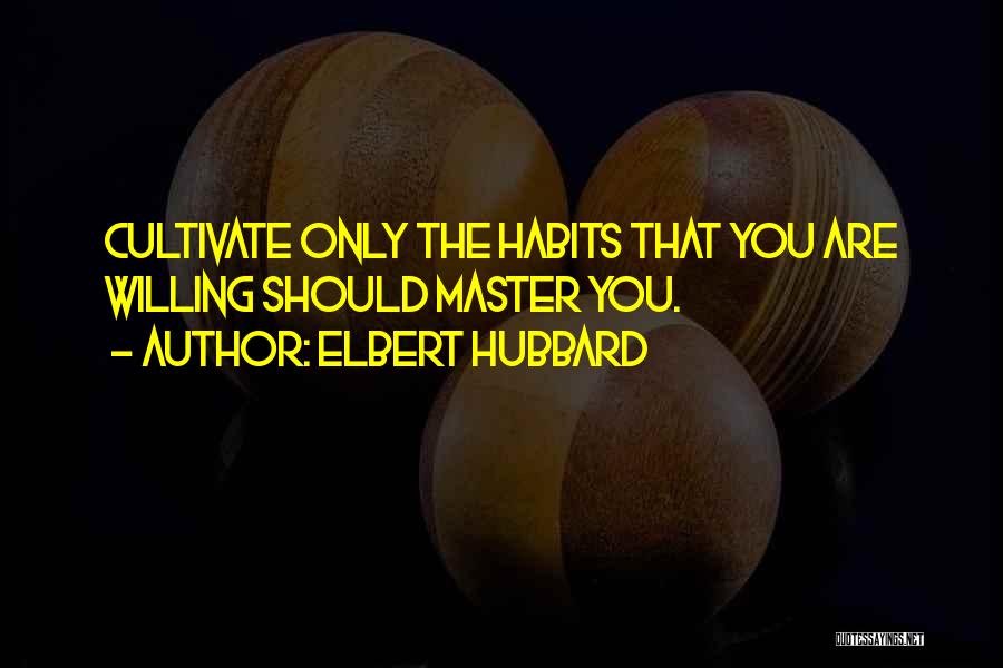 Elbert Hubbard Quotes: Cultivate Only The Habits That You Are Willing Should Master You.