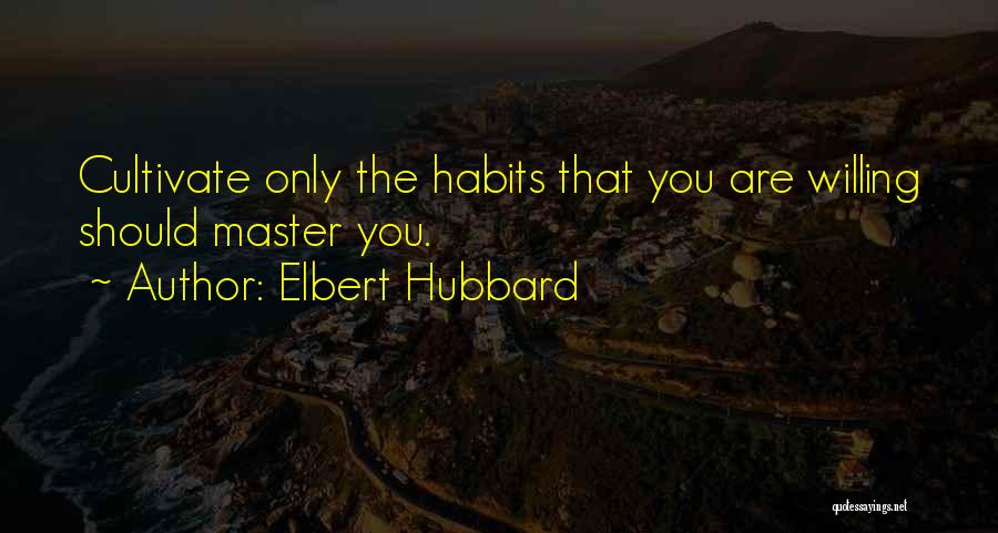 Elbert Hubbard Quotes: Cultivate Only The Habits That You Are Willing Should Master You.