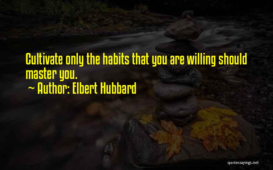 Elbert Hubbard Quotes: Cultivate Only The Habits That You Are Willing Should Master You.