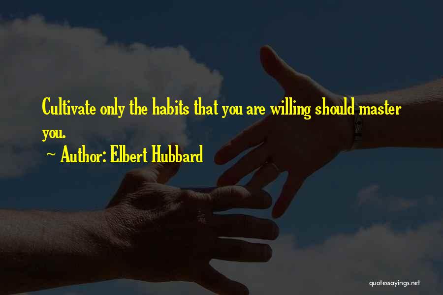 Elbert Hubbard Quotes: Cultivate Only The Habits That You Are Willing Should Master You.