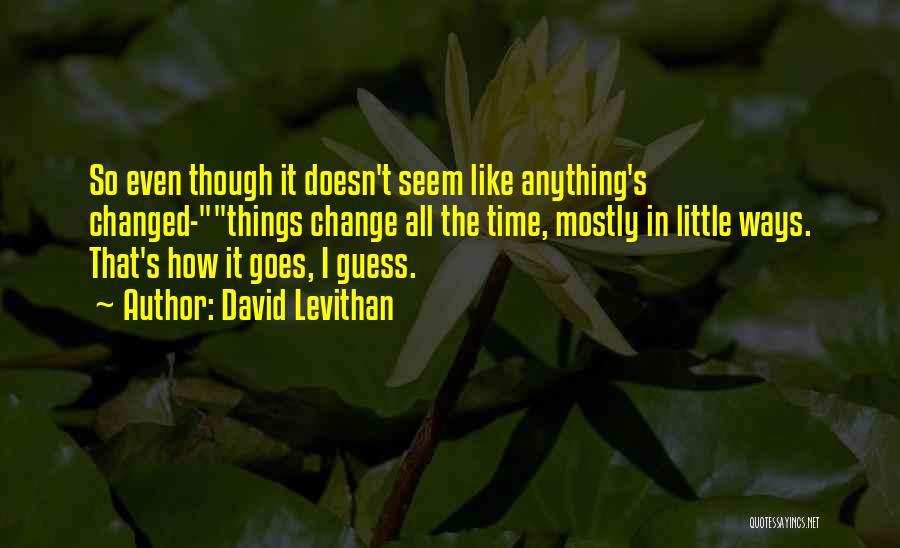 David Levithan Quotes: So Even Though It Doesn't Seem Like Anything's Changed-things Change All The Time, Mostly In Little Ways. That's How It
