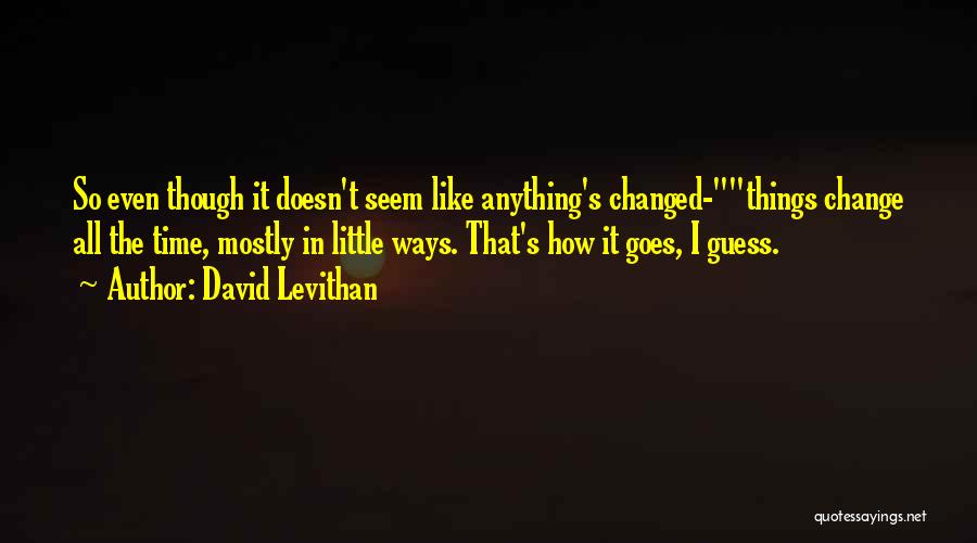 David Levithan Quotes: So Even Though It Doesn't Seem Like Anything's Changed-things Change All The Time, Mostly In Little Ways. That's How It