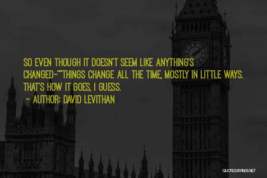 David Levithan Quotes: So Even Though It Doesn't Seem Like Anything's Changed-things Change All The Time, Mostly In Little Ways. That's How It