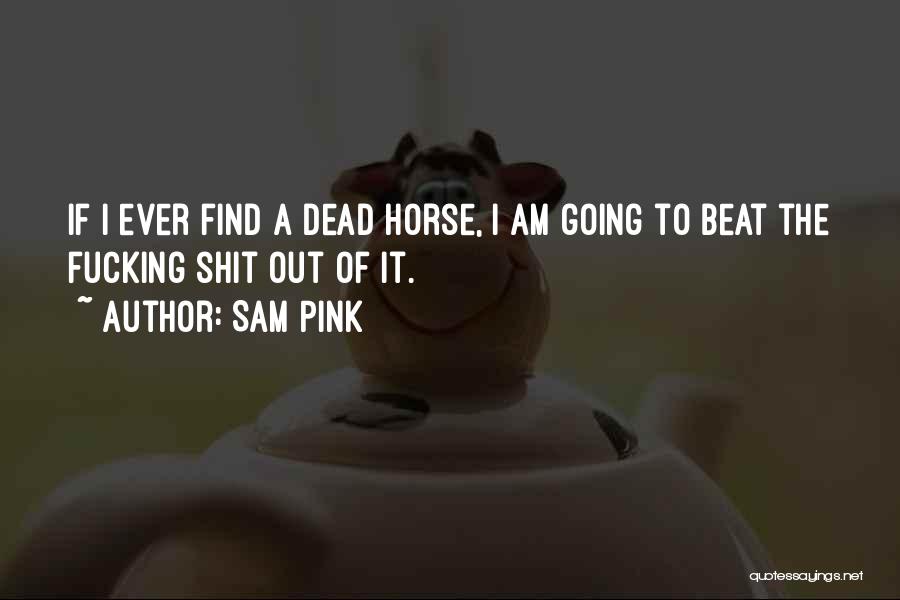 Sam Pink Quotes: If I Ever Find A Dead Horse, I Am Going To Beat The Fucking Shit Out Of It.