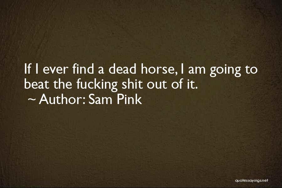 Sam Pink Quotes: If I Ever Find A Dead Horse, I Am Going To Beat The Fucking Shit Out Of It.