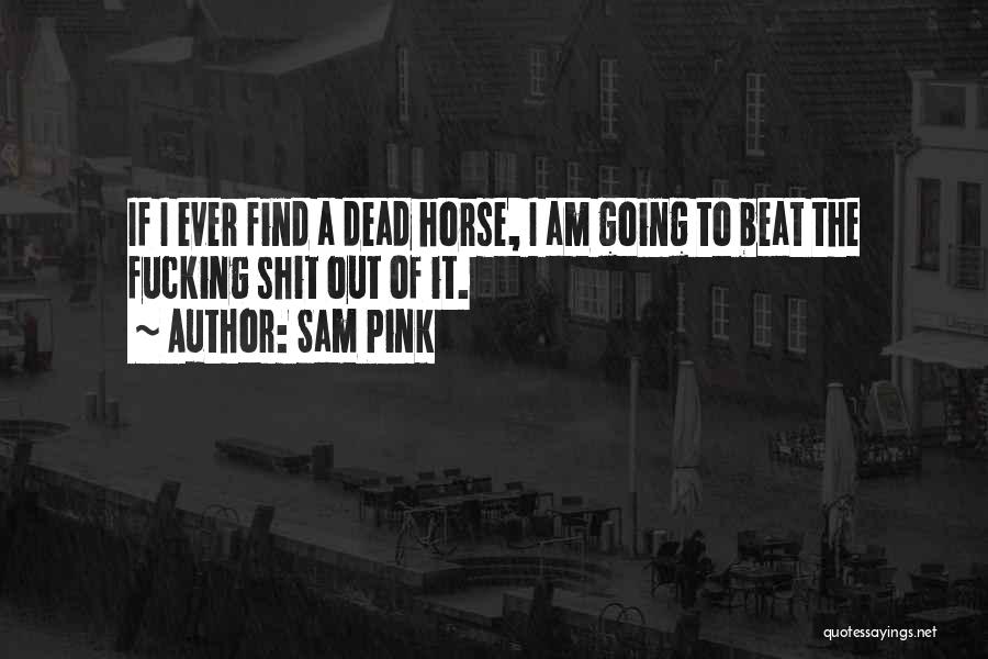 Sam Pink Quotes: If I Ever Find A Dead Horse, I Am Going To Beat The Fucking Shit Out Of It.
