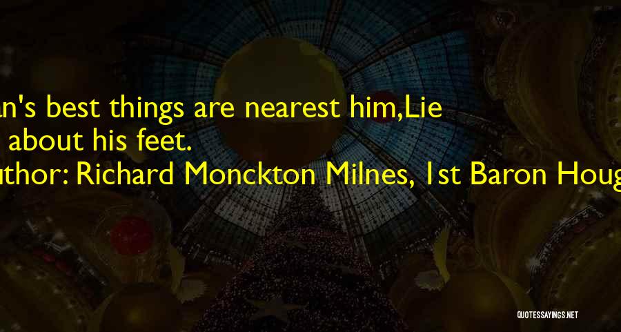 Richard Monckton Milnes, 1st Baron Houghton Quotes: A Man's Best Things Are Nearest Him,lie Close About His Feet.