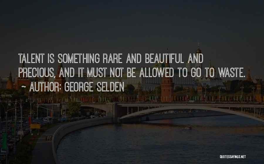 George Selden Quotes: Talent Is Something Rare And Beautiful And Precious, And It Must Not Be Allowed To Go To Waste.