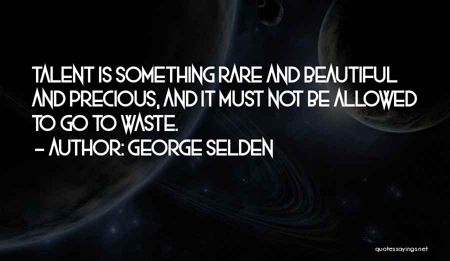 George Selden Quotes: Talent Is Something Rare And Beautiful And Precious, And It Must Not Be Allowed To Go To Waste.