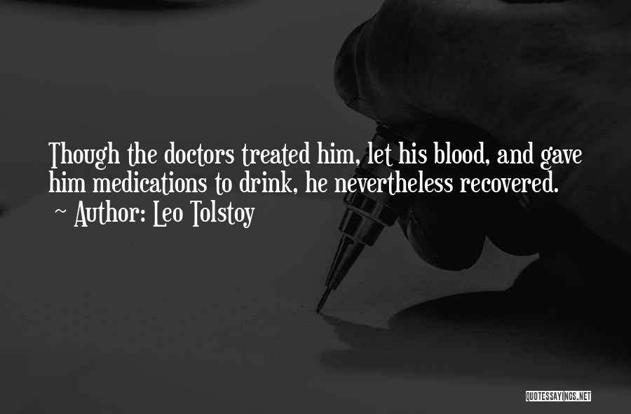 Leo Tolstoy Quotes: Though The Doctors Treated Him, Let His Blood, And Gave Him Medications To Drink, He Nevertheless Recovered.