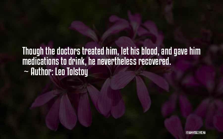 Leo Tolstoy Quotes: Though The Doctors Treated Him, Let His Blood, And Gave Him Medications To Drink, He Nevertheless Recovered.