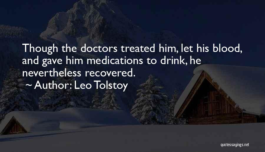 Leo Tolstoy Quotes: Though The Doctors Treated Him, Let His Blood, And Gave Him Medications To Drink, He Nevertheless Recovered.