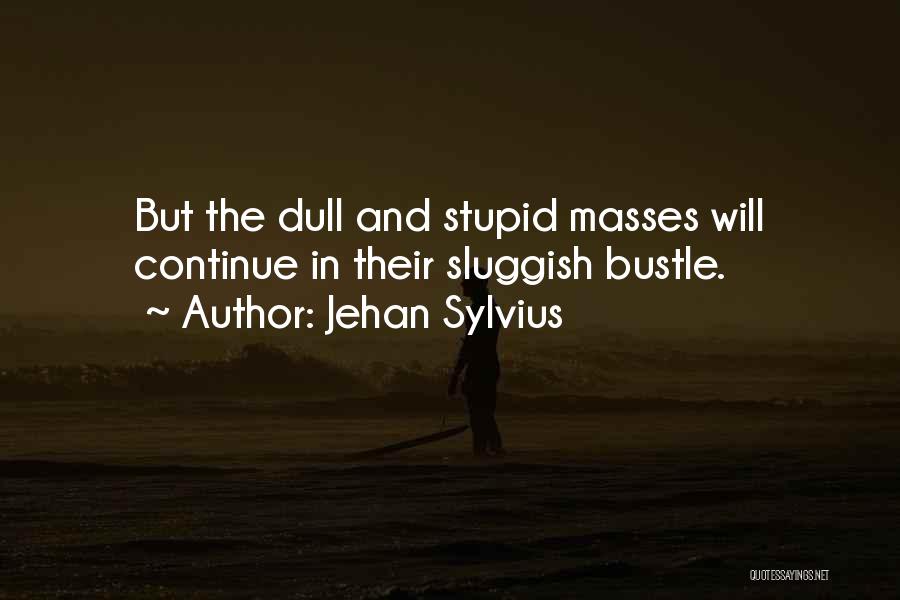 Jehan Sylvius Quotes: But The Dull And Stupid Masses Will Continue In Their Sluggish Bustle.