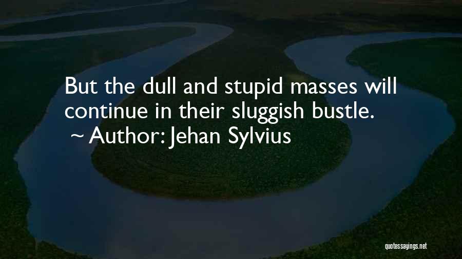 Jehan Sylvius Quotes: But The Dull And Stupid Masses Will Continue In Their Sluggish Bustle.