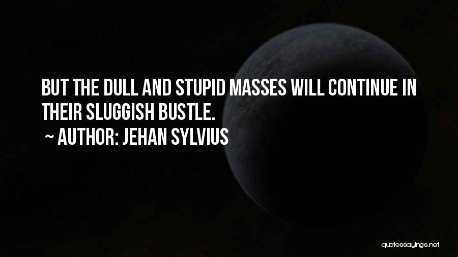 Jehan Sylvius Quotes: But The Dull And Stupid Masses Will Continue In Their Sluggish Bustle.