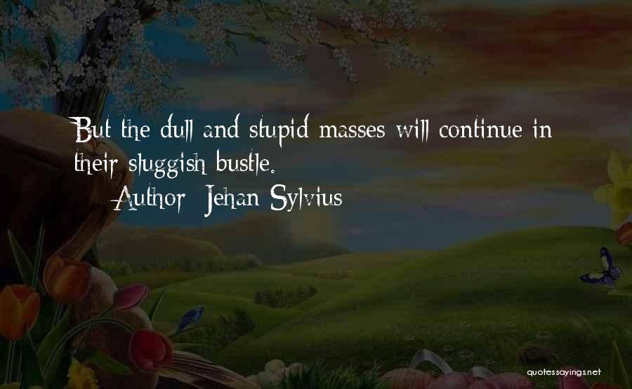 Jehan Sylvius Quotes: But The Dull And Stupid Masses Will Continue In Their Sluggish Bustle.