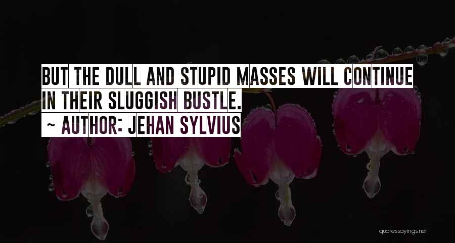 Jehan Sylvius Quotes: But The Dull And Stupid Masses Will Continue In Their Sluggish Bustle.