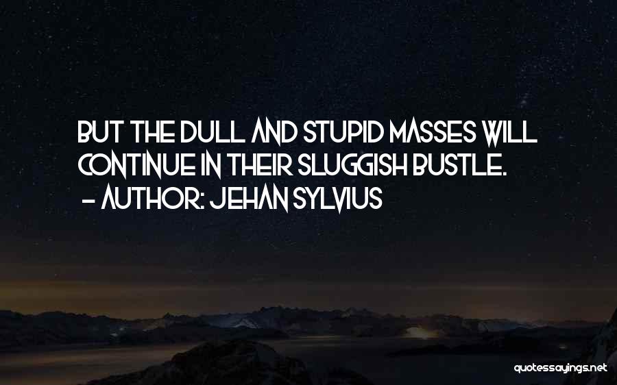 Jehan Sylvius Quotes: But The Dull And Stupid Masses Will Continue In Their Sluggish Bustle.