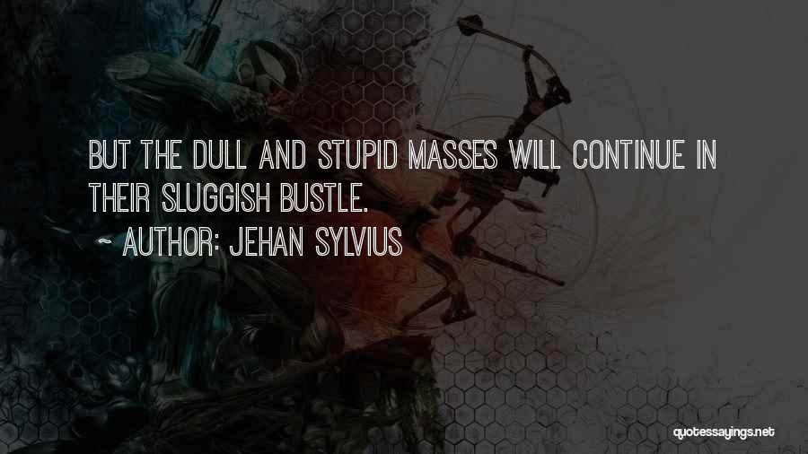 Jehan Sylvius Quotes: But The Dull And Stupid Masses Will Continue In Their Sluggish Bustle.