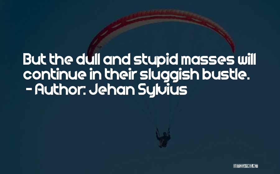 Jehan Sylvius Quotes: But The Dull And Stupid Masses Will Continue In Their Sluggish Bustle.