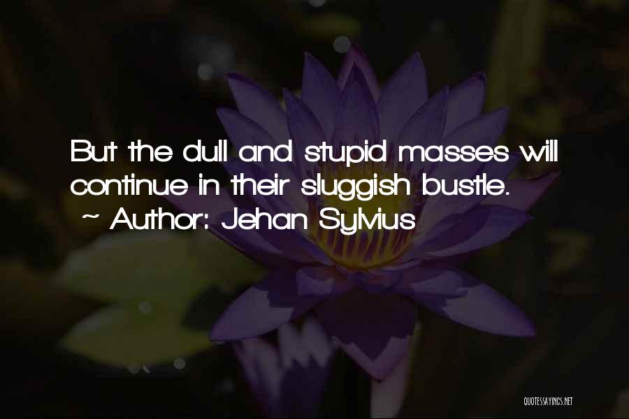 Jehan Sylvius Quotes: But The Dull And Stupid Masses Will Continue In Their Sluggish Bustle.