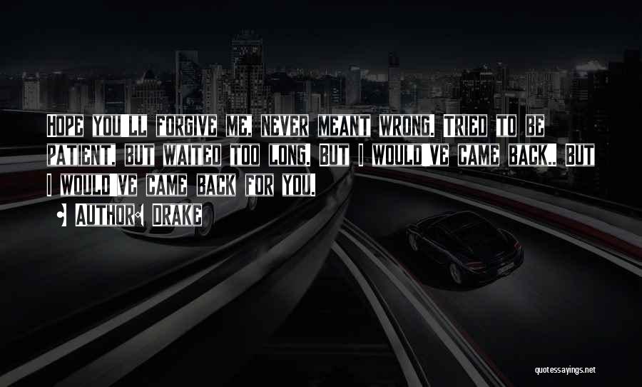 Drake Quotes: Hope You'll Forgive Me, Never Meant Wrong. Tried To Be Patient, But Waited Too Long. But I Would've Came Back..