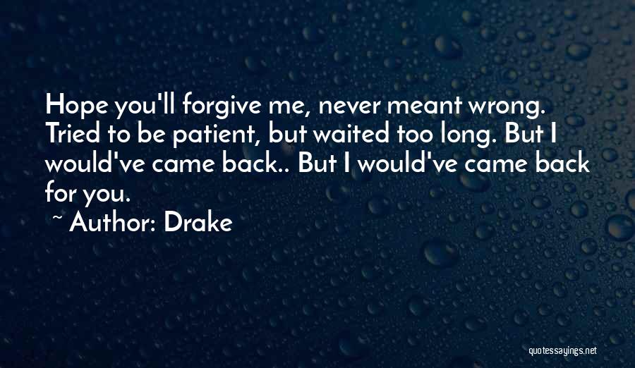 Drake Quotes: Hope You'll Forgive Me, Never Meant Wrong. Tried To Be Patient, But Waited Too Long. But I Would've Came Back..