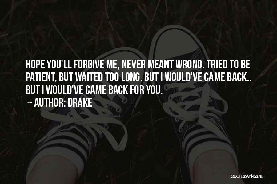 Drake Quotes: Hope You'll Forgive Me, Never Meant Wrong. Tried To Be Patient, But Waited Too Long. But I Would've Came Back..