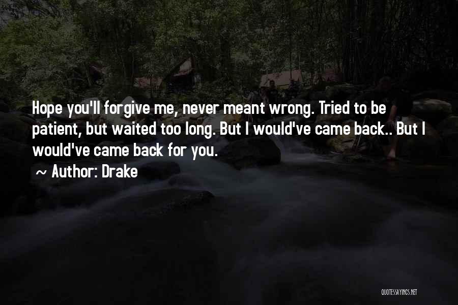 Drake Quotes: Hope You'll Forgive Me, Never Meant Wrong. Tried To Be Patient, But Waited Too Long. But I Would've Came Back..