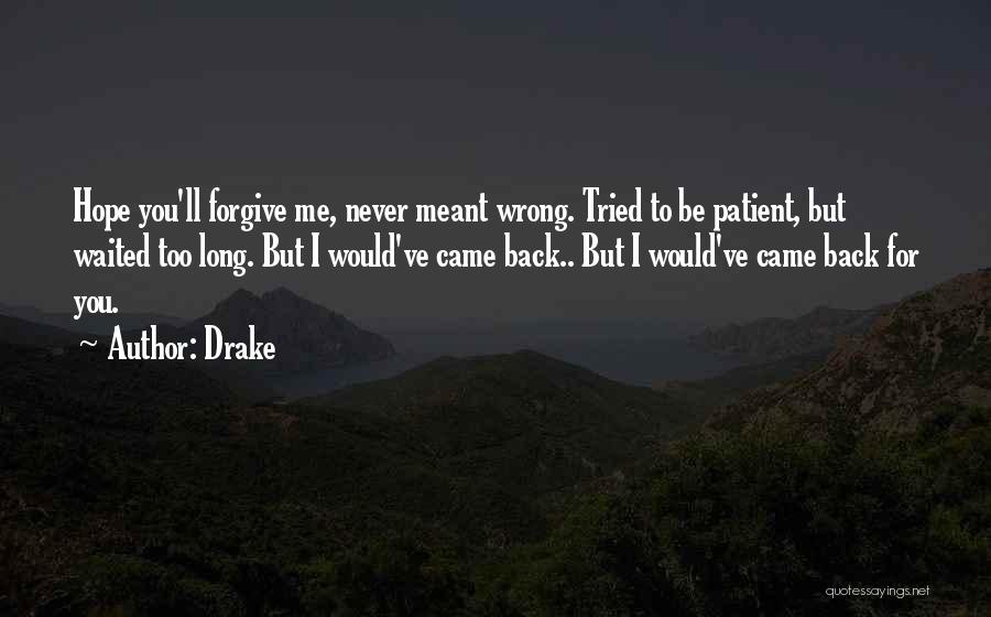 Drake Quotes: Hope You'll Forgive Me, Never Meant Wrong. Tried To Be Patient, But Waited Too Long. But I Would've Came Back..