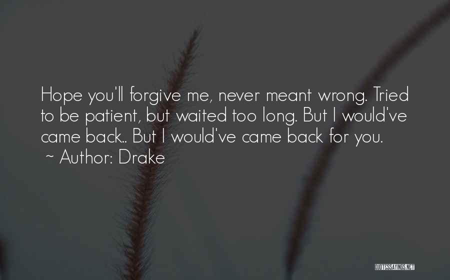 Drake Quotes: Hope You'll Forgive Me, Never Meant Wrong. Tried To Be Patient, But Waited Too Long. But I Would've Came Back..