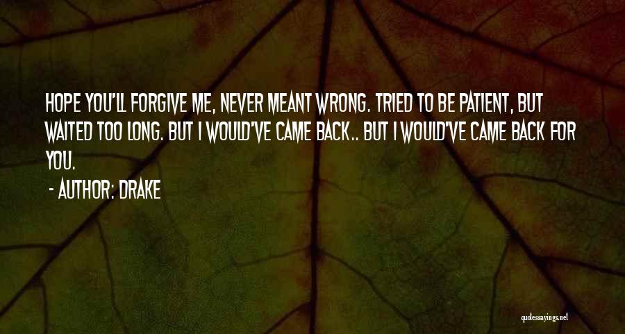 Drake Quotes: Hope You'll Forgive Me, Never Meant Wrong. Tried To Be Patient, But Waited Too Long. But I Would've Came Back..