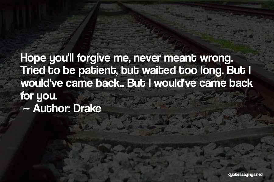 Drake Quotes: Hope You'll Forgive Me, Never Meant Wrong. Tried To Be Patient, But Waited Too Long. But I Would've Came Back..