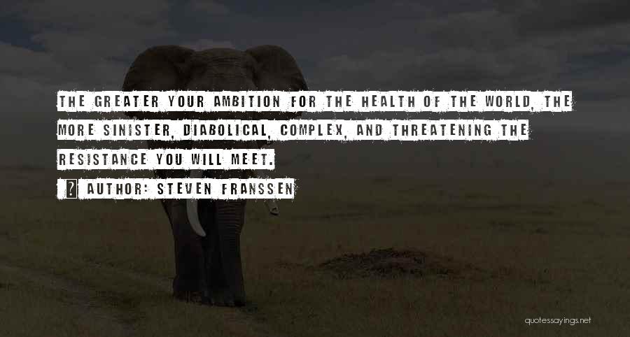 Steven Franssen Quotes: The Greater Your Ambition For The Health Of The World, The More Sinister, Diabolical, Complex, And Threatening The Resistance You